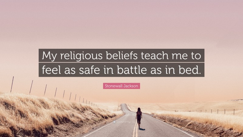 Stonewall Jackson Quote: “My religious beliefs teach me to feel as safe in battle as in bed.”