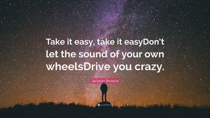 Jackson Browne Quote: “Take it easy, take it easyDon’t let the sound of your own wheelsDrive you crazy.”