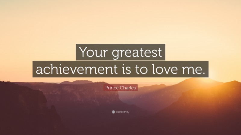 Prince Charles Quote: “Your greatest achievement is to love me.”