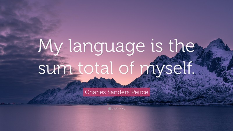Charles Sanders Peirce Quote: “My language is the sum total of myself.”
