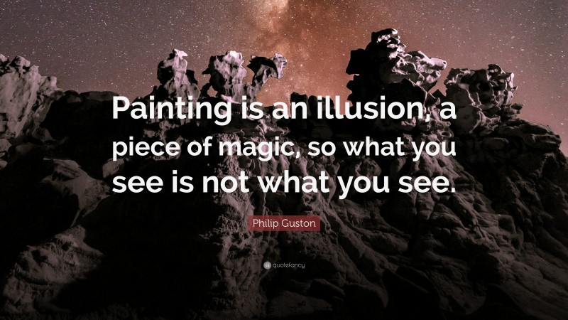 Philip Guston Quote: “Painting is an illusion, a piece of magic, so what you see is not what you see.”