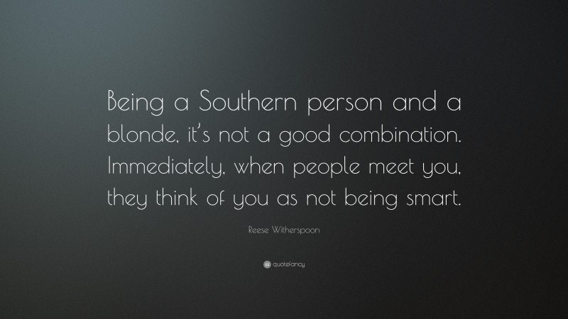 Reese Witherspoon Quote: “Being a Southern person and a blonde, it’s not a good combination. Immediately, when people meet you, they think of you as not being smart.”