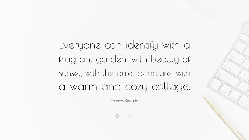 Thomas Kinkade Quote: “Everyone can identify with a fragrant garden, with beauty of sunset, with the quiet of nature, with a warm and cozy cottage.”