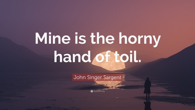 John Singer Sargent Quote: “Mine is the horny hand of toil.”