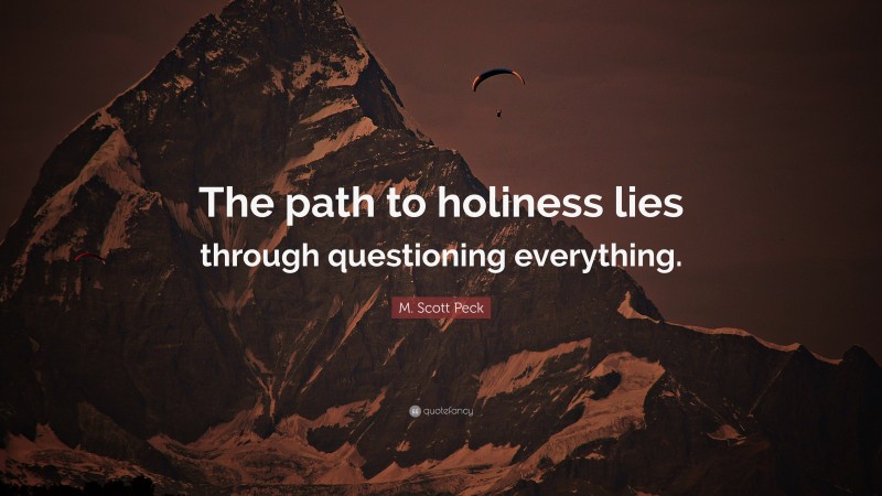 M. Scott Peck Quote: “The path to holiness lies through questioning everything.”