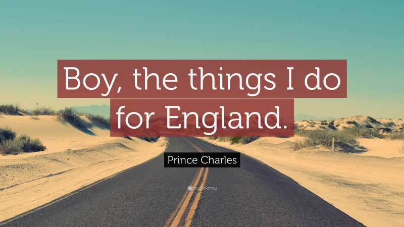 Prince Charles Quote: “Boy, the things I do for England.”