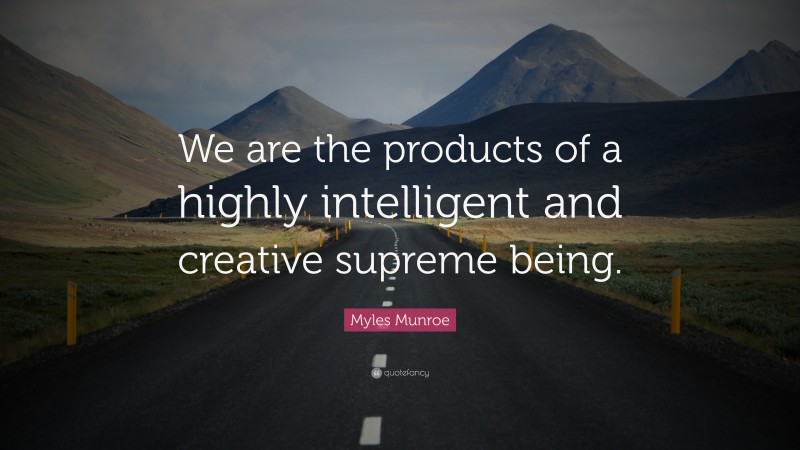 Myles Munroe Quote: “We are the products of a highly intelligent and creative supreme being.”