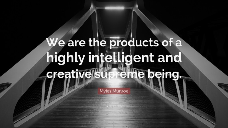 Myles Munroe Quote: “We are the products of a highly intelligent and creative supreme being.”