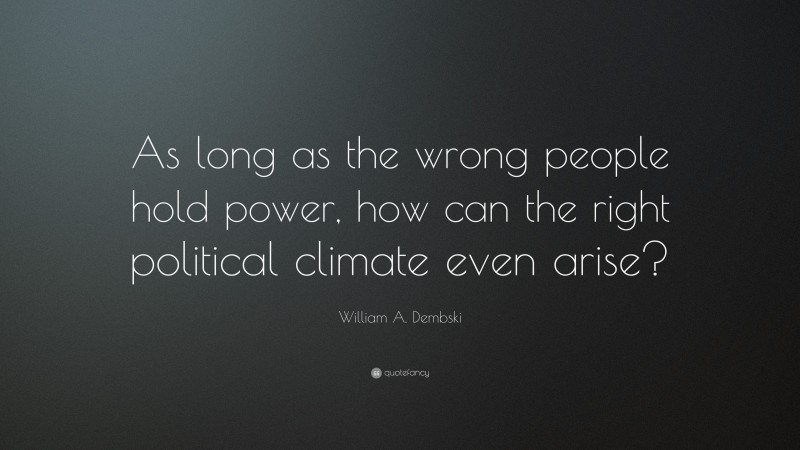 William A. Dembski Quote: “As long as the wrong people hold power, how can the right political climate even arise?”