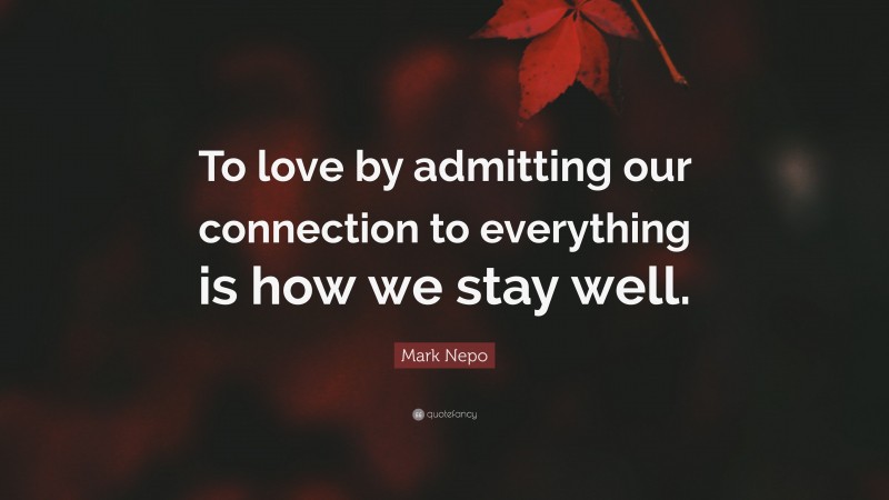 Mark Nepo Quote: “To love by admitting our connection to everything is how we stay well.”