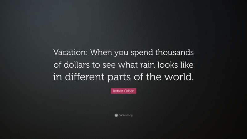 Robert Orben Quote: “Vacation: When you spend thousands of dollars to see what rain looks like in different parts of the world.”