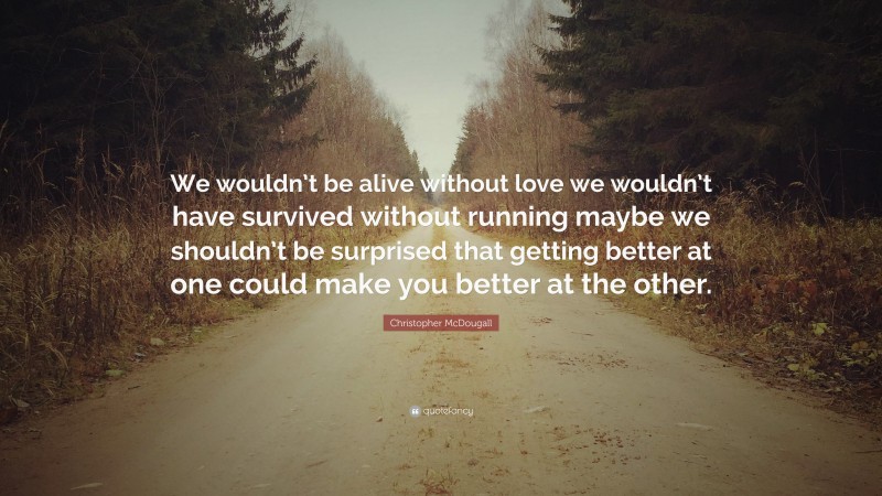 Christopher McDougall Quote: “We wouldn’t be alive without love we wouldn’t have survived without running maybe we shouldn’t be surprised that getting better at one could make you better at the other.”