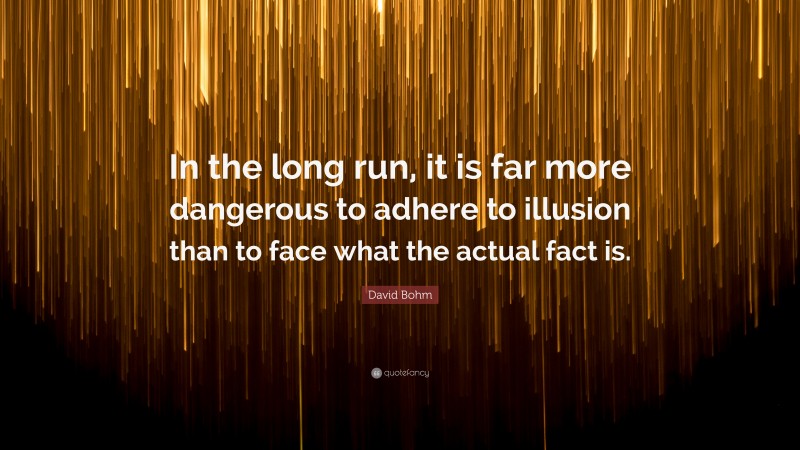David Bohm Quote: “In the long run, it is far more dangerous to adhere to illusion than to face what the actual fact is.”