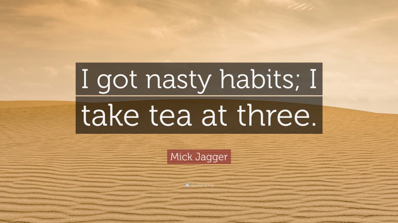 Mick Jagger Quote: “I got nasty habits; I take tea at three.”