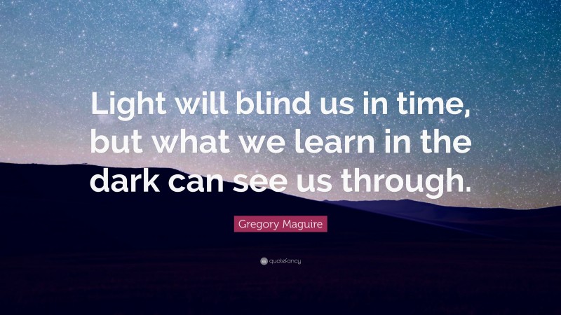 Gregory Maguire Quote: “Light will blind us in time, but what we learn in the dark can see us through.”