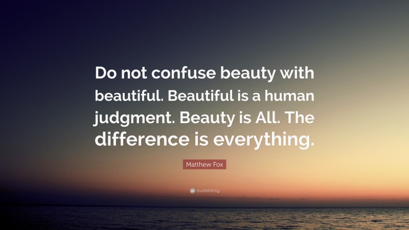 Matthew Fox Quote: “Do not confuse beauty with beautiful. Beautiful is a human judgment. Beauty is All. The difference is everything.”