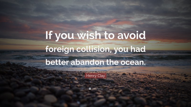 Henry Clay Quote: “If you wish to avoid foreign collision, you had better abandon the ocean.”