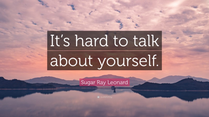 Sugar Ray Leonard Quote: “It’s hard to talk about yourself.”