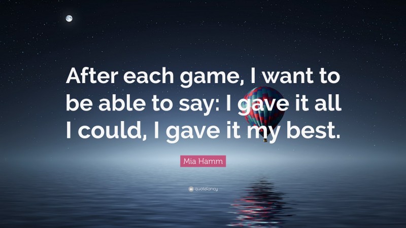 Mia Hamm Quote: “After each game, I want to be able to say: I gave it all I could, I gave it my best.”