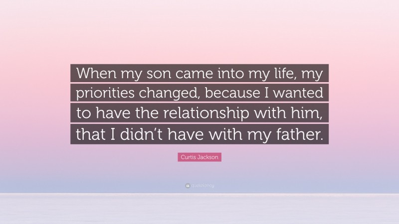 Curtis Jackson Quote: “When my son came into my life, my priorities changed, because I wanted to have the relationship with him, that I didn’t have with my father.”