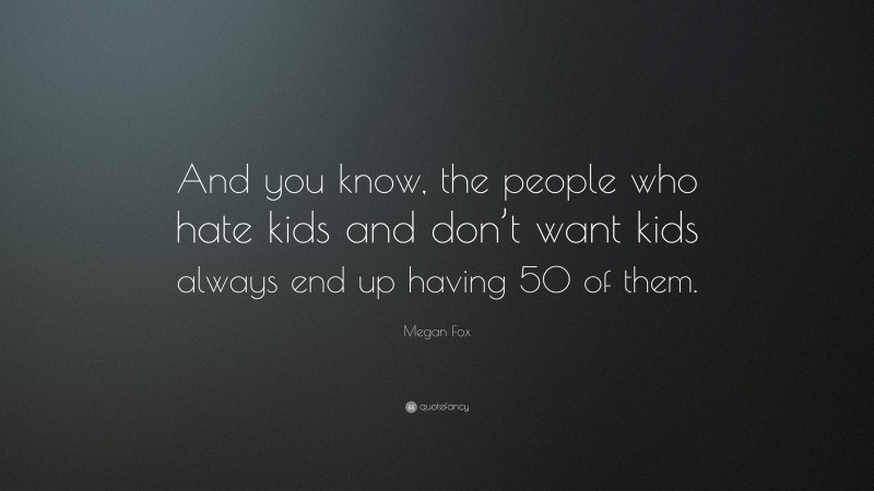 Megan Fox Quote: “And you know, the people who hate kids and don’t want kids always end up having 50 of them.”