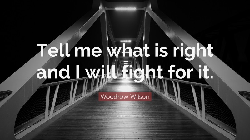 Woodrow Wilson Quote: “Tell me what is right and I will fight for it.”