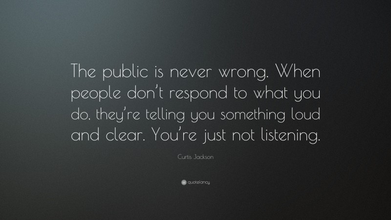 Curtis Jackson Quote: “The public is never wrong. When people don’t respond to what you do, they’re telling you something loud and clear. You’re just not listening.”
