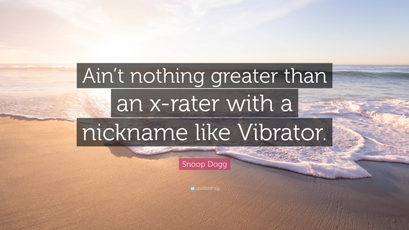 Snoop Dogg Quote: “Ain’t nothing greater than an x-rater with a nickname like Vibrator.”