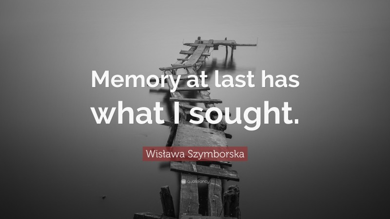 Wisława Szymborska Quote: “Memory at last has what I sought.”