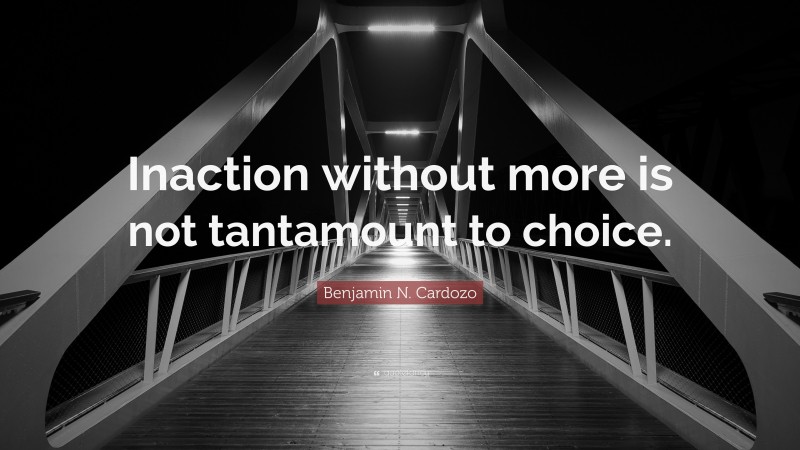 Benjamin N. Cardozo Quote: “Inaction without more is not tantamount to choice.”
