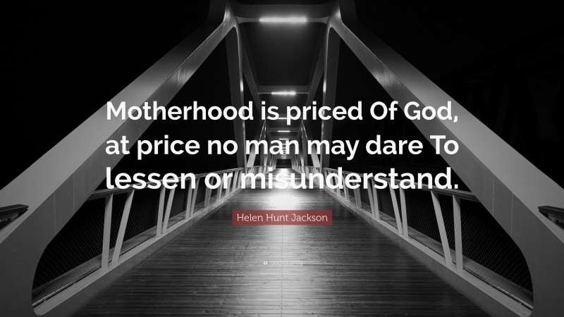 Helen Hunt Jackson Quote: “Motherhood is priced Of God, at price no man may dare To lessen or misunderstand.”