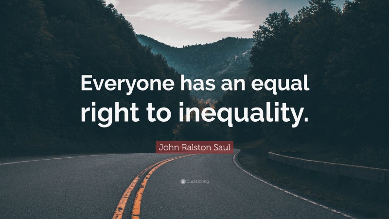 John Ralston Saul Quote: “Everyone has an equal right to inequality.”
