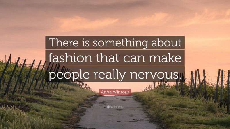 Anna Wintour Quote: “There is something about fashion that can make people really nervous.”
