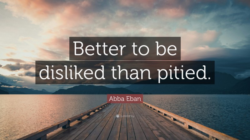 Abba Eban Quote: “Better to be disliked than pitied.”