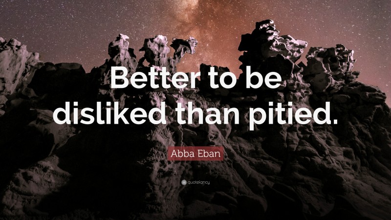 Abba Eban Quote: “Better to be disliked than pitied.”