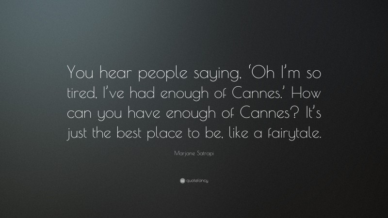 Marjane Satrapi Quote: “You hear people saying, ‘Oh I’m so tired, I’ve had enough of Cannes.’ How can you have enough of Cannes? It’s just the best place to be, like a fairytale.”