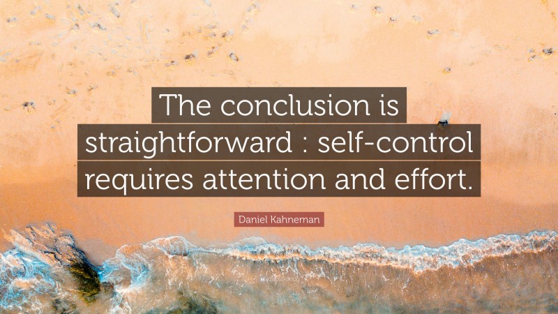 Daniel Kahneman Quote: “The conclusion is straightforward : self-control requires attention and effort.”
