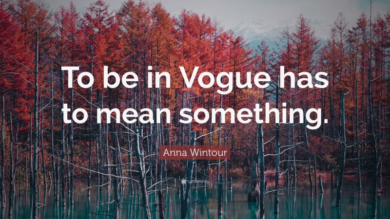 Anna Wintour Quote: “To be in Vogue has to mean something.”
