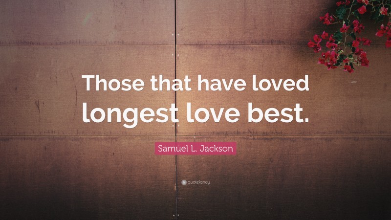 Samuel L. Jackson Quote: “Those that have loved longest love best.”