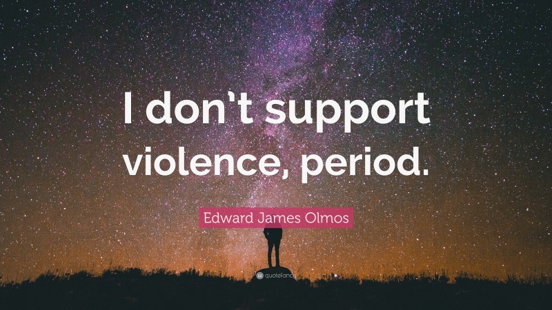 Edward James Olmos Quote: “I don’t support violence, period.”