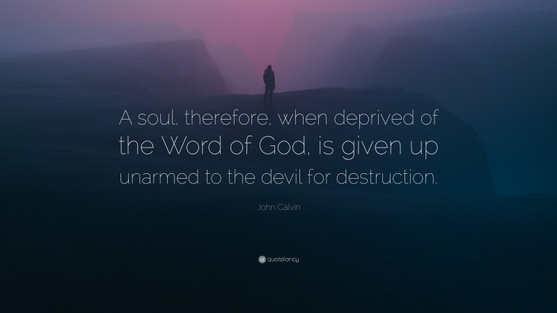 John Calvin Quote: “A soul, therefore, when deprived of the Word of God, is given up unarmed to the devil for destruction.”