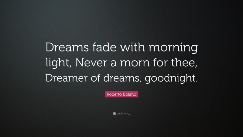 Roberto Bolaño Quote: “Dreams fade with morning light, Never a morn for thee, Dreamer of dreams, goodnight.”