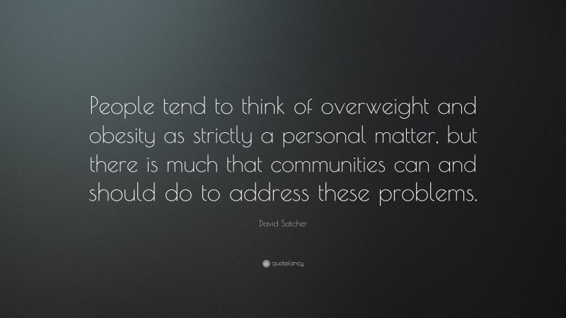 David Satcher Quote: “People tend to think of overweight and obesity as strictly a personal matter, but there is much that communities can and should do to address these problems.”