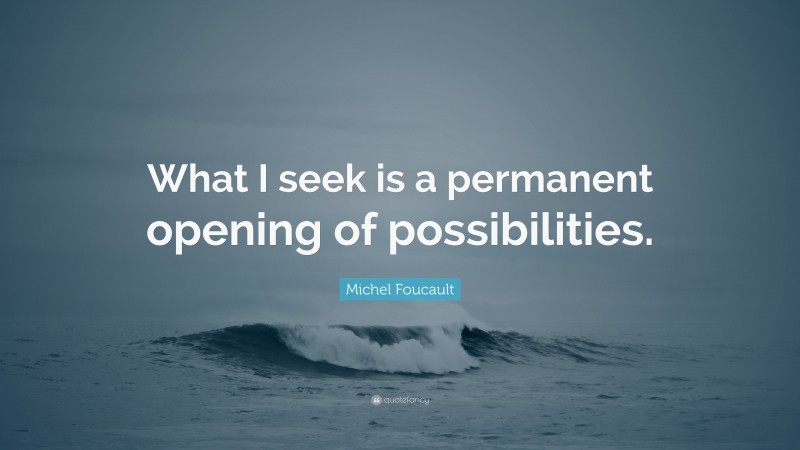 Michel Foucault Quote: “What I seek is a permanent opening of possibilities.”