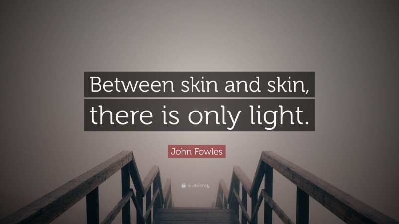 John Fowles Quote: “Between skin and skin, there is only light.”