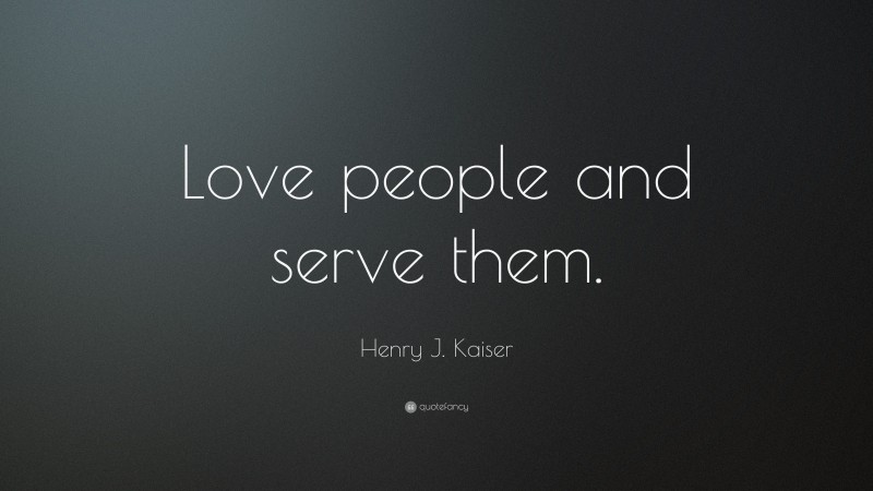 Henry J. Kaiser Quote: “Love people and serve them.”