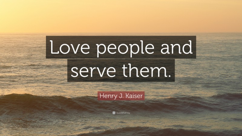 Henry J. Kaiser Quote: “Love people and serve them.”