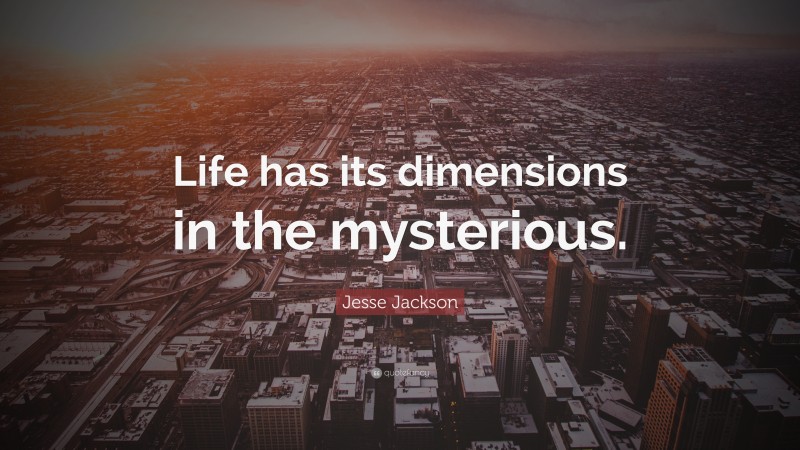 Jesse Jackson Quote: “Life has its dimensions in the mysterious.”