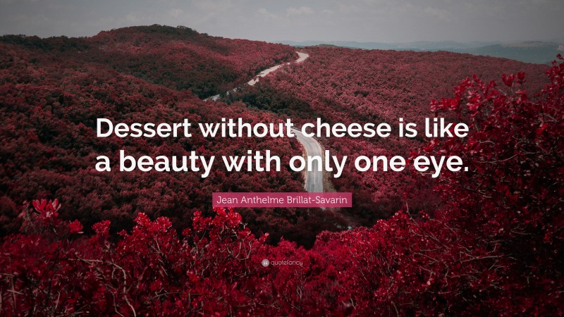 Jean Anthelme Brillat-Savarin Quote: “Dessert without cheese is like a beauty with only one eye.”