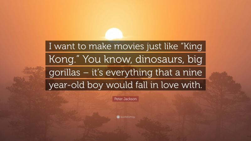 Peter Jackson Quote: “I want to make movies just like “King Kong.” You know, dinosaurs, big gorillas – it’s everything that a nine year-old boy would fall in love with.”